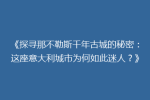《探寻那不勒斯千年古城的秘密：这座意大利城市为何如此迷人？》