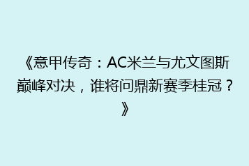 《意甲传奇:AC米兰与尤文图斯巅峰对决,谁将问鼎新赛季桂冠?》