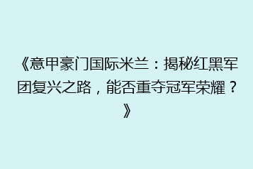 《意甲豪门国际米兰:揭秘红黑军团复兴之路,能否重夺冠军荣耀?》