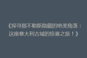 《探寻那不勒斯隐藏的绝美角落：这座意大利古城的惊喜之旅！》