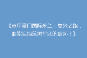《意甲豪门国际米兰：复兴之路，谁能阻挡蓝黑军团的崛起？》