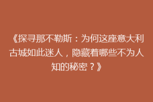 《探寻那不勒斯：为何这座意大利古城如此迷人，隐藏着哪些不为人知的秘密？》