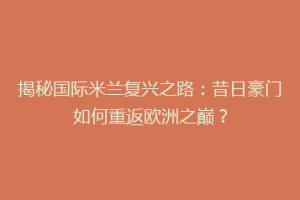 揭秘国际米兰复兴之路：昔日豪门如何重返欧洲之巅？