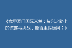 《意甲豪门国际米兰：复兴之路上的惊喜与挑战，能否重振雄风？》