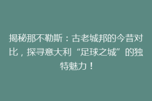 揭秘那不勒斯：古老城邦的今昔对比，探寻意大利“足球之城”的独特魅力！