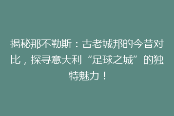 揭秘那不勒斯:古老城邦的今昔对比,探寻意大利“足球之城”的独特魅力!