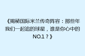 《揭秘国际米兰传奇阵容：那些年我们一起追的球星，谁是你心中的NO.1？》