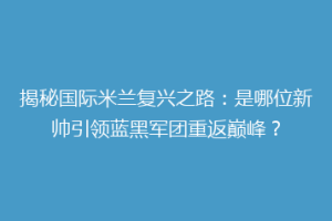 揭秘国际米兰复兴之路：是哪位新帅引领蓝黑军团重返巅峰？
