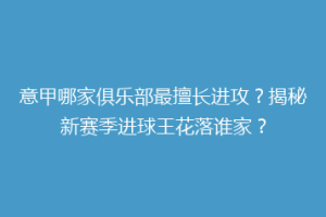 意甲哪家俱乐部最擅长进攻？揭秘新赛季进球王花落谁家？