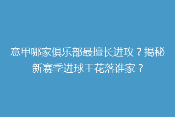 意甲哪家俱乐部最擅长进攻?揭秘新赛季进球王花落谁家?