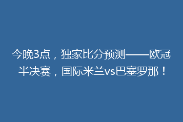 今晚3点,独家比分预测——欧冠半决赛,国际米兰vs巴塞罗那!