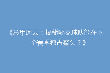 《意甲风云：揭秘哪支球队能在下一个赛季独占鳌头？》