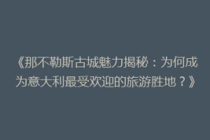《那不勒斯古城魅力揭秘：为何成为意大利最受欢迎的旅游胜地？》