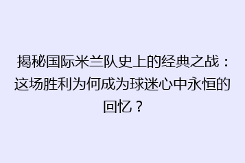 揭秘国际米兰队史上的经典之战:这场胜利为何成为球迷心中永恒的回忆?