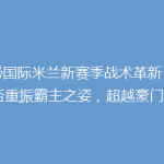 揭秘国际米兰新赛季战术革新：能否重振霸主之姿，超越豪门？