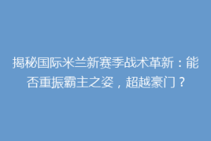 揭秘国际米兰新赛季战术革新：能否重振霸主之姿，超越豪门？
