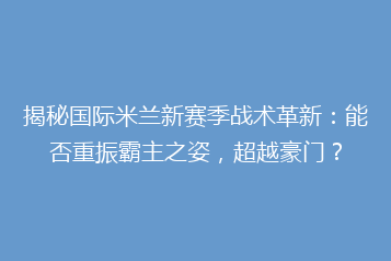 揭秘国际米兰新赛季战术革新:能否重振霸主之姿,超越豪门?