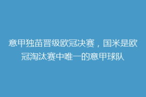 意甲独苗晋级欧冠决赛，国米是欧冠淘汰赛中唯一的意甲球队