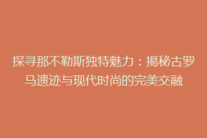 探寻那不勒斯独特魅力：揭秘古罗马遗迹与现代时尚的完美交融