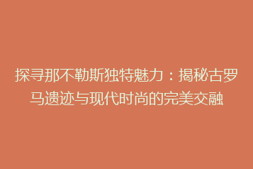 探寻那不勒斯独特魅力:揭秘古罗马遗迹与现代时尚的完美交融