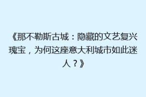 《那不勒斯古城：隐藏的文艺复兴瑰宝，为何这座意大利城市如此迷人？》