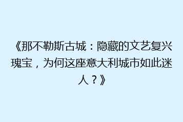 《那不勒斯古城：隐藏的文艺复兴瑰宝，为何这座意大利城市如此迷人？》