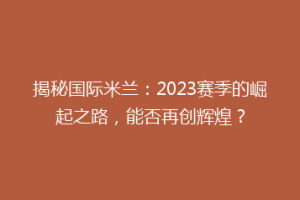 揭秘国际米兰：2023赛季的崛起之路，能否再创辉煌？