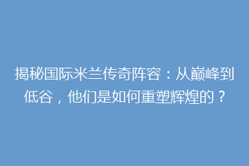 揭秘国际米兰传奇阵容：从巅峰到低谷，他们是如何重塑辉煌的？