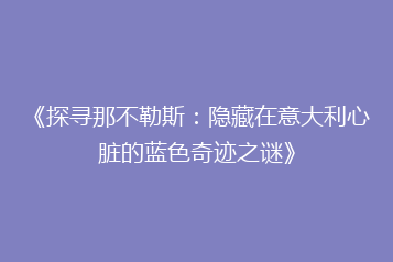 《探寻那不勒斯:隐藏在意大利心脏的蓝色奇迹之谜》