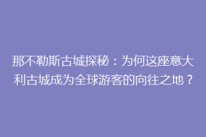 那不勒斯古城探秘：为何这座意大利古城成为全球游客的向往之地？