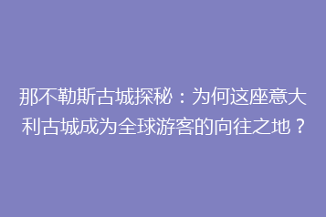 那不勒斯古城探秘:为何这座意大利古城成为全球游客的向往之地?