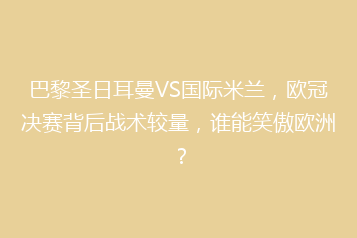 巴黎圣日耳曼VS国际米兰,欧冠决赛背后战术较量,谁能笑傲欧洲?