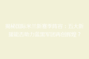 揭秘国际米兰新赛季阵容：五大新援能否助力蓝黑军团再创辉煌？