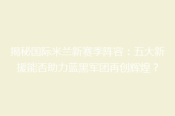 揭秘国际米兰新赛季阵容:五大新援能否助力蓝黑军团再创辉煌?