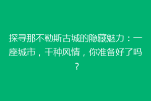 探寻那不勒斯古城的隐藏魅力：一座城市，千种风情，你准备好了吗？