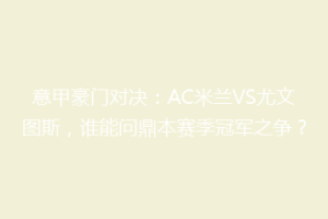 意甲豪门对决：AC米兰VS尤文图斯，谁能问鼎本赛季冠军之争？