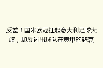 反差!国米欧冠扛起意大利足球大旗,却反衬出球队在意甲的悲哀