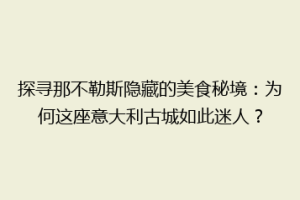 探寻那不勒斯隐藏的美食秘境：为何这座意大利古城如此迷人？