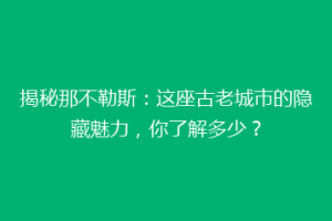 揭秘那不勒斯：这座古老城市的隐藏魅力，你了解多少？