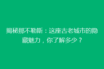 揭秘那不勒斯:这座古老城市的隐藏魅力,你了解多少?