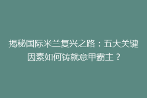 揭秘国际米兰复兴之路：五大关键因素如何铸就意甲霸主？