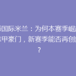 揭秘国际米兰：为何本赛季崛起成为意甲豪门，新赛季能否再创辉煌？