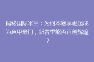 揭秘国际米兰：为何本赛季崛起成为意甲豪门，新赛季能否再创辉煌？