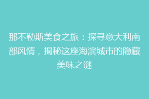 那不勒斯美食之旅：探寻意大利南部风情，揭秘这座海滨城市的隐藏美味之谜