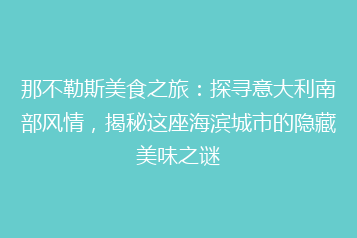 那不勒斯美食之旅:探寻意大利南部风情,揭秘这座海滨城市的隐藏美味之谜