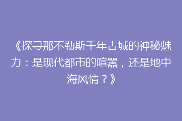 《探寻那不勒斯千年古城的神秘魅力:是现代都市的喧嚣,还是地中海风情?》
