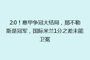 2:0！意甲争冠大结局，那不勒斯是冠军，国际米兰1分之差未能卫冕
