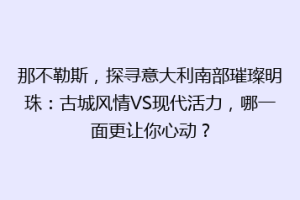 那不勒斯，探寻意大利南部璀璨明珠：古城风情VS现代活力，哪一面更让你心动？