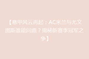 【意甲风云再起：AC米兰与尤文图斯谁能问鼎？揭秘新赛季冠军之争】