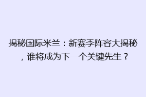 揭秘国际米兰：新赛季阵容大揭秘，谁将成为下一个关键先生？